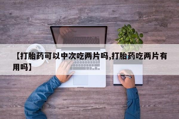 米非司酮网上药店微信【打胎药可以中次吃两片吗,打胎药吃两片有用吗】