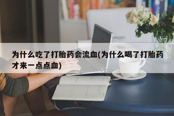 米非司酮网上药店微信为什么吃了打胎药会流血(为什么喝了打胎药才来一点点血)