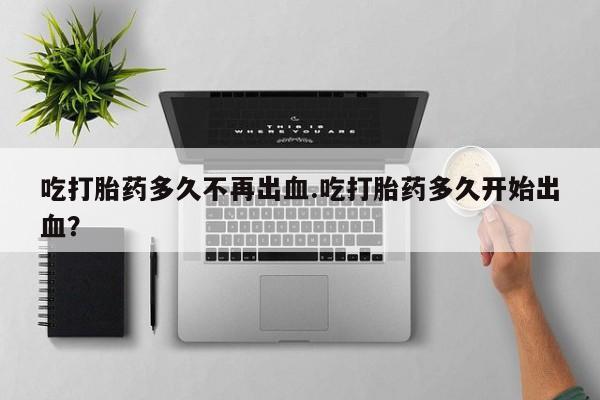 米非司酮网上药店微信吃打胎药多久不再出血.吃打胎药多久开始出血？