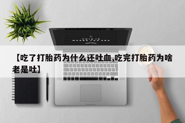 米非司酮网上药店微信【吃了打胎药为什么还吐血,吃完打胎药为啥老是吐】