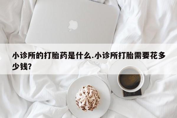 米非司酮网上药店微信小诊所的打胎药是什么.小诊所打胎需要花多少钱？