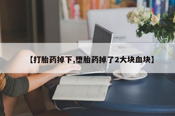 米非司酮网上药店微信【打胎药掉下,堕胎药掉了2大块血块】
