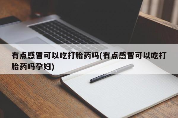 米非司酮网上药店微信有点感冒可以吃打胎药吗(有点感冒可以吃打胎药吗孕妇)