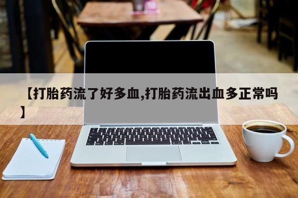 米非司酮网上药店微信【打胎药流了好多血,打胎药流出血多正常吗】