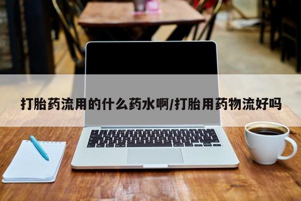 米非司酮网上药店微信打胎药流用的什么药水啊/打胎用药物流好吗