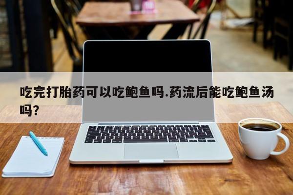 米非司酮网上药店微信吃完打胎药可以吃鲍鱼吗.药流后能吃鲍鱼汤吗？