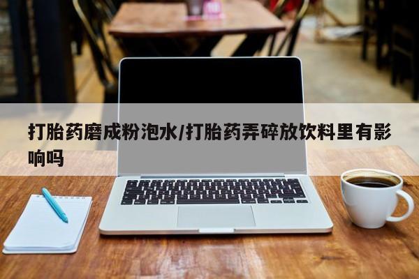 米非司酮网上药店微信打胎药磨成粉泡水/打胎药弄碎放饮料里有影响吗