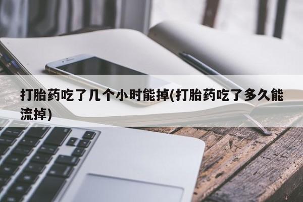 米非司酮网上药店微信打胎药吃了几个小时能掉(打胎药吃了多久能流掉)
