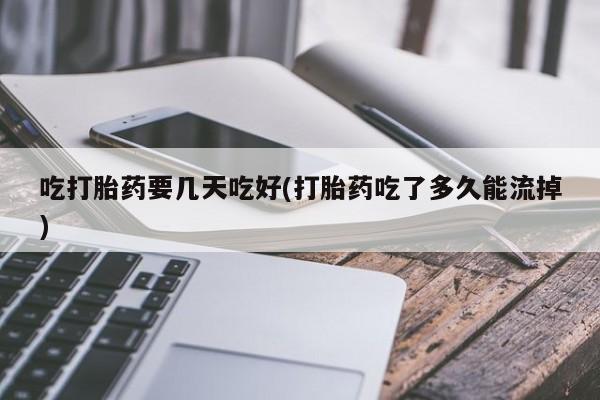 米非司酮网上药店微信吃打胎药要几天吃好(打胎药吃了多久能流掉)