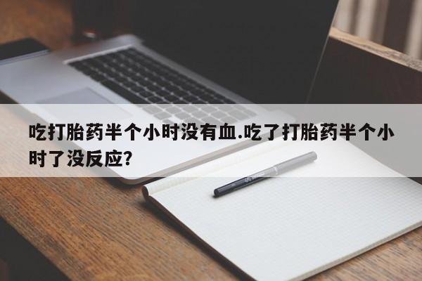 米非司酮网上药店微信吃打胎药半个小时没有血.吃了打胎药半个小时了没反应？