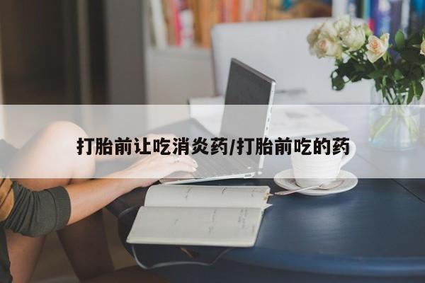 米非司酮网上药店微信打胎前让吃消炎药/打胎前吃的药