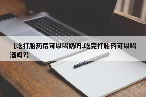 米非司酮网上药店微信【吃打胎药后可以喝奶吗,吃完打胎药可以喝酒吗?】
