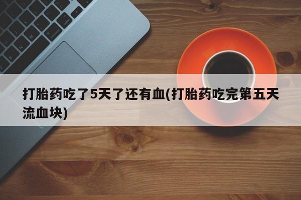 米非司酮网上药店微信打胎药吃了5天了还有血(打胎药吃完第五天流血块)