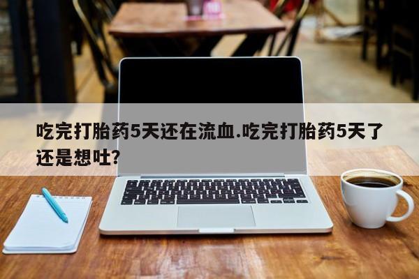 米非司酮网上药店微信吃完打胎药5天还在流血.吃完打胎药5天了还是想吐？
