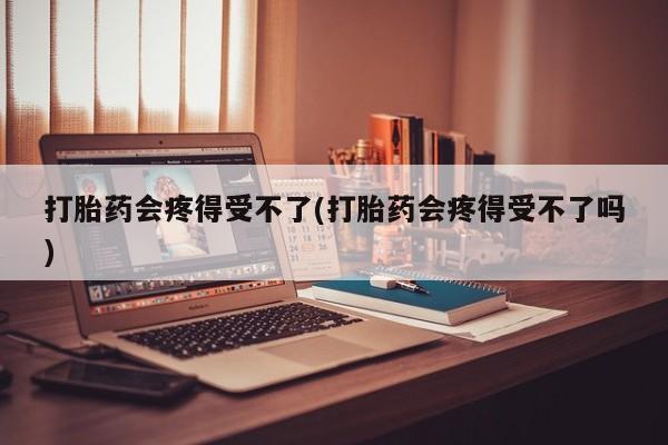 米非司酮网上药店微信打胎药会疼得受不了(打胎药会疼得受不了吗)