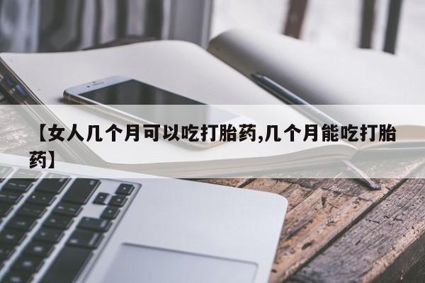 米非司酮网上药店微信【女人几个月可以吃打胎药,几个月能吃打胎药】