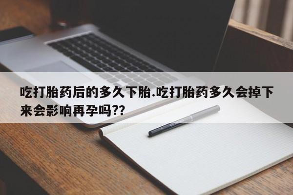 米非司酮网上药店微信吃打胎药后的多久下胎.吃打胎药多久会掉下来会影响再孕吗?？