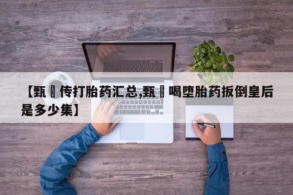 米非司酮网上药店微信【甄嬛传打胎药汇总,甄嬛喝堕胎药扳倒皇后是多少集】