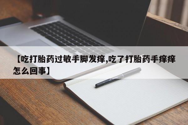米非司酮网上药店微信【吃打胎药过敏手脚发痒,吃了打胎药手痒痒怎么回事】