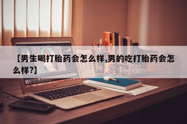米非司酮网上药店微信【男生喝打胎药会怎么样,男的吃打胎药会怎么样?】