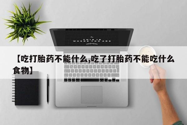 米非司酮网上药店微信【吃打胎药不能什么,吃了打胎药不能吃什么食物】