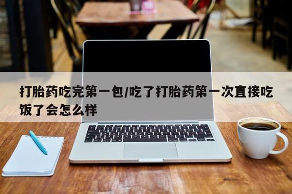 米非司酮网上药店微信打胎药吃完第一包/吃了打胎药第一次直接吃饭了会怎么样