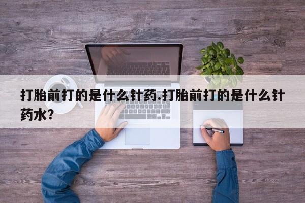 米非司酮网上药店微信打胎前打的是什么针药.打胎前打的是什么针药水？