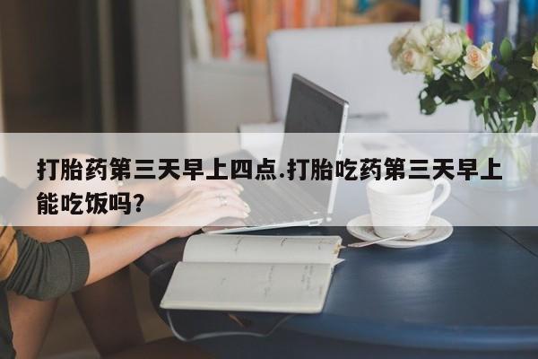 米非司酮网上药店微信打胎药第三天早上四点.打胎吃药第三天早上能吃饭吗？