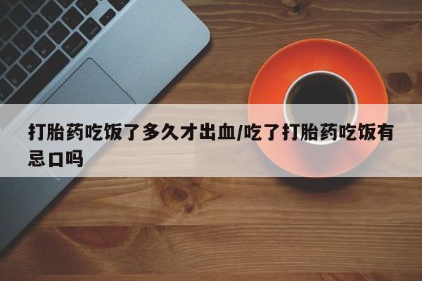 米非司酮网上药店微信打胎药吃饭了多久才出血/吃了打胎药吃饭有忌口吗