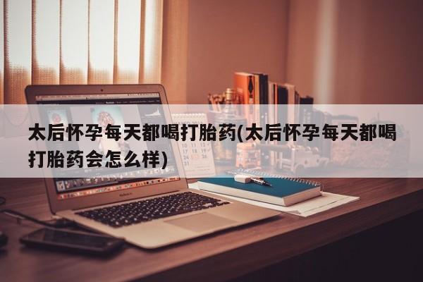 米非司酮网上药店微信太后怀孕每天都喝打胎药(太后怀孕每天都喝打胎药会怎么样)