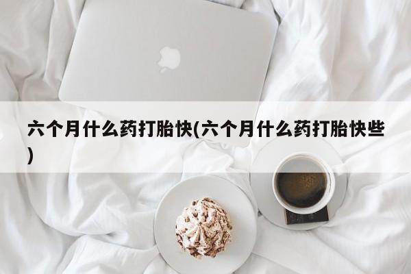 米非司酮网上药店微信六个月什么药打胎快(六个月什么药打胎快些)