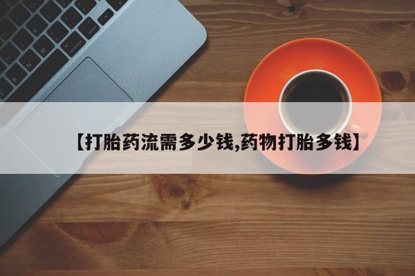 米非司酮网上药店微信【打胎药流需多少钱,药物打胎多钱】