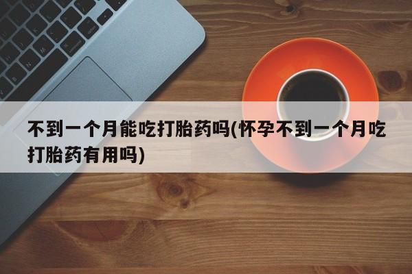 米非司酮网上药店微信不到一个月能吃打胎药吗(怀孕不到一个月吃打胎药有用吗)