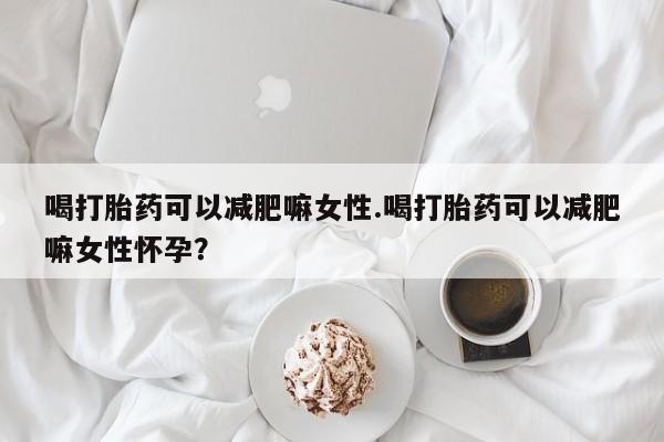 米非司酮网上药店微信喝打胎药可以减肥嘛女性.喝打胎药可以减肥嘛女性怀孕？