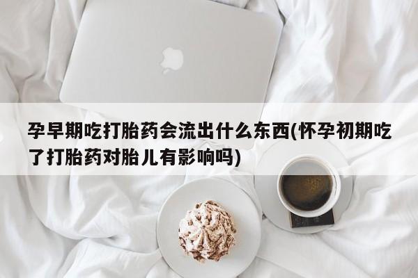 米非司酮网上药店微信孕早期吃打胎药会流出什么东西(怀孕初期吃了打胎药对胎儿有影响吗)