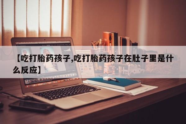 米非司酮网上药店微信【吃打胎药孩子,吃打胎药孩子在肚子里是什么反应】
