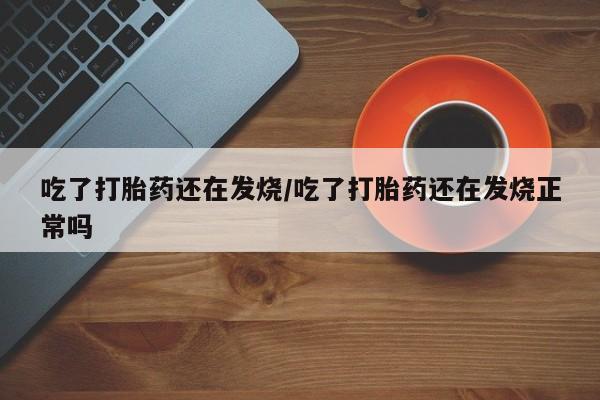 米非司酮网上药店微信吃了打胎药还在发烧/吃了打胎药还在发烧正常吗