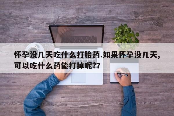 米非司酮网上药店微信怀孕没几天吃什么打胎药.如果怀孕没几天,可以吃什么药能打掉呢?？
