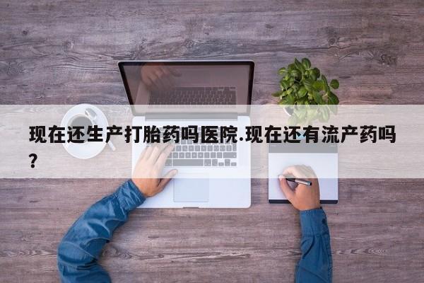 米非司酮网上药店微信现在还生产打胎药吗医院.现在还有流产药吗？