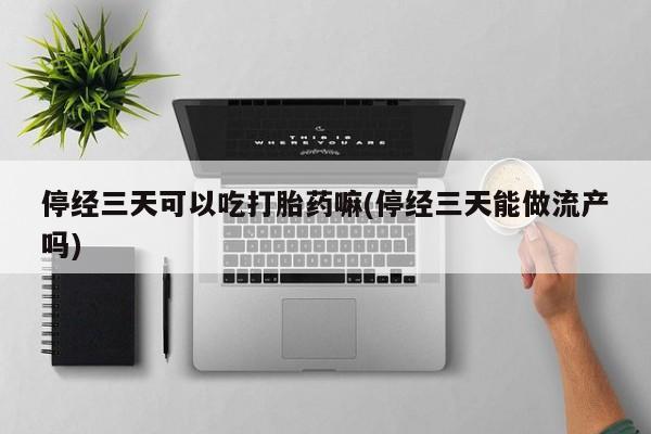 米非司酮网上药店微信停经三天可以吃打胎药嘛(停经三天能做流产吗)