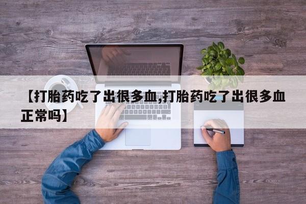 米非司酮网上药店微信【打胎药吃了出很多血,打胎药吃了出很多血正常吗】