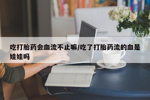 米非司酮网上药店微信吃打胎药会血流不止嘛/吃了打胎药流的血是娃娃吗