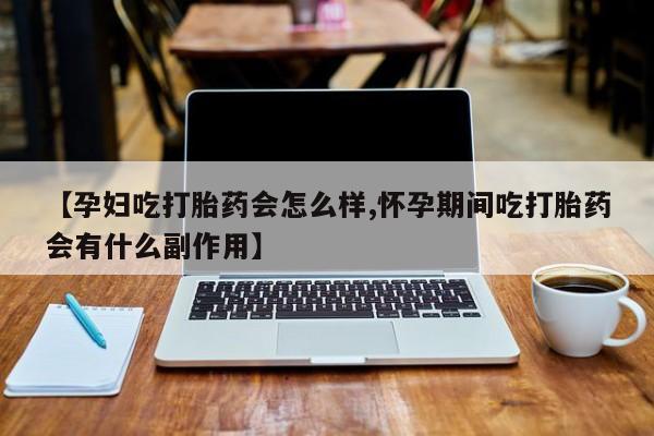米非司酮网上药店微信【孕妇吃打胎药会怎么样,怀孕期间吃打胎药会有什么副作用】