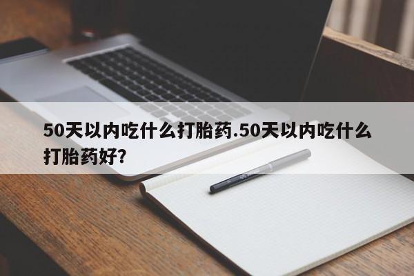 米非司酮网上药店微信50天以内吃什么打胎药.50天以内吃什么打胎药好？