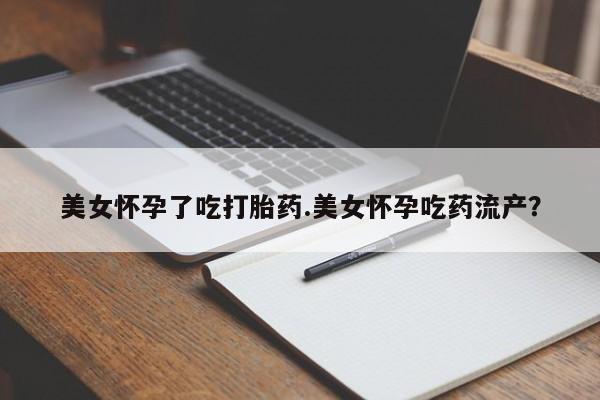 米非司酮网上药店微信美女怀孕了吃打胎药.美女怀孕吃药流产？
