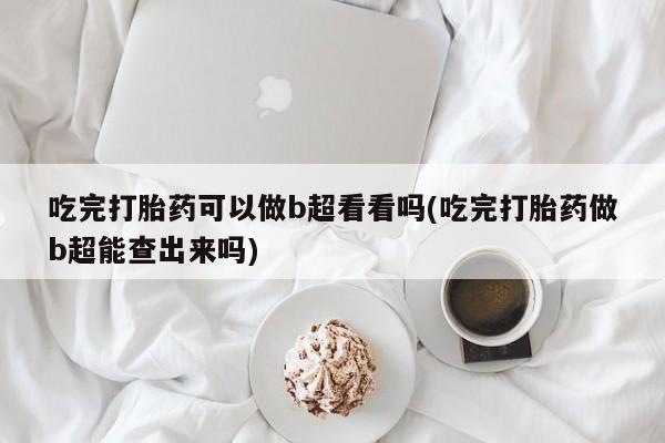 米非司酮网上药店微信吃完打胎药可以做b超看看吗(吃完打胎药做b超能查出来吗)
