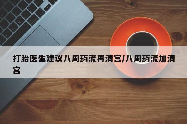 米非司酮网上药店微信打胎医生建议八周药流再清宫/八周药流加清宫