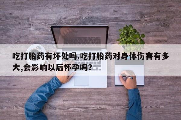 米非司酮网上药店微信吃打胎药有坏处吗.吃打胎药对身体伤害有多大,会影响以后怀孕吗？