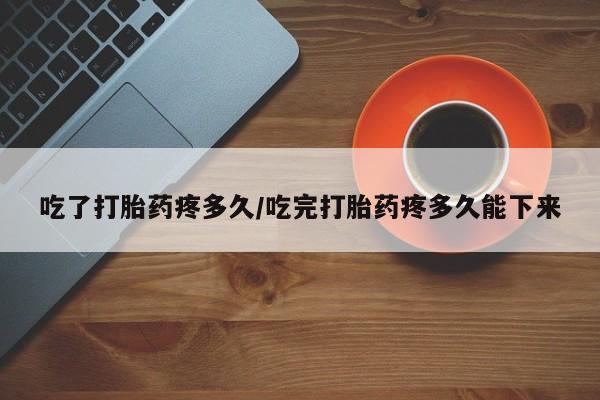 米非司酮网上药店微信吃了打胎药疼多久/吃完打胎药疼多久能下来