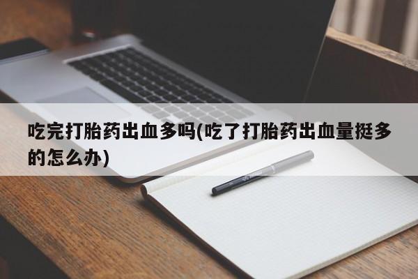 米非司酮网上药店微信吃完打胎药出血多吗(吃了打胎药出血量挺多的怎么办)